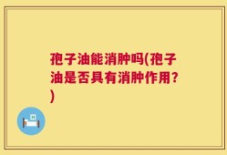 孢子油能消肿吗(孢子油是否具有消肿作用？)