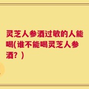 灵芝人参酒过敏的人能喝(谁不能喝灵芝人参酒？)