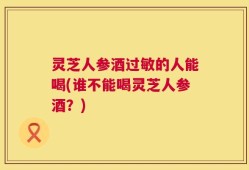 灵芝人参酒过敏的人能喝(谁不能喝灵芝人参酒？)