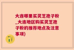大连哪里买灵芝孢子粉_大连地区购买灵芝孢子粉的推荐地点及注意事项)