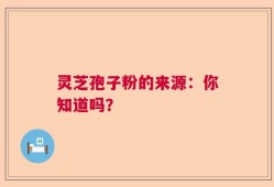 灵芝孢子粉的来源：你知道吗？