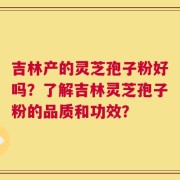 吉林产的灵芝孢子粉好吗？了解吉林灵芝孢子粉的品质和功效？