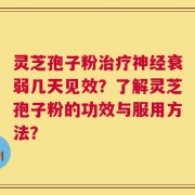 灵芝孢子粉治疗神经衰弱几天见效？了解灵芝孢子粉的功效与服用方法？