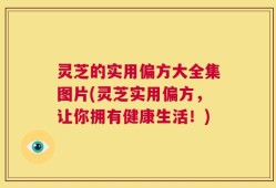 灵芝的实用偏方大全集图片(灵芝实用偏方，让你拥有健康生活！)