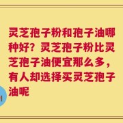 灵芝孢子粉和孢子油哪种好？灵芝孢子粉比灵芝孢子油便宜那么多，有人却选择买灵芝孢子油呢