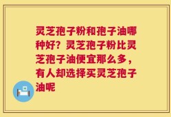 灵芝孢子粉和孢子油哪种好？灵芝孢子粉比灵芝孢子油便宜那么多，有人却选择买灵芝孢子油呢