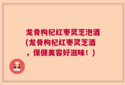 龙骨枸杞红枣灵芝泡酒(龙骨枸杞红枣灵芝酒，保健美容好滋味！)