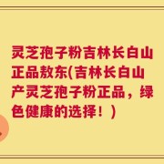 灵芝孢子粉吉林长白山正品敖东(吉林长白山产灵芝孢子粉正品，绿色健康的选择！)