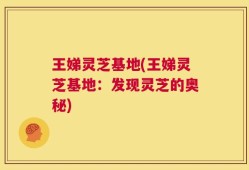 王娣灵芝基地(王娣灵芝基地：发现灵芝的奥秘)