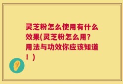灵芝粉怎么使用有什么效果(灵芝粉怎么用？用法与功效你应该知道！)