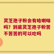 灵芝孢子粉会有哈喇味吗？到底灵芝孢子粉苦不苦苦的可以吃吗