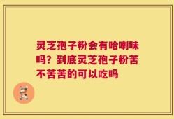 灵芝孢子粉会有哈喇味吗？到底灵芝孢子粉苦不苦苦的可以吃吗