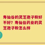 寿仙谷的灵芝孢子粉好不好？寿仙谷药业的灵芝孢子粉怎么样