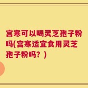 宫寒可以喝灵芝孢子粉吗(宫寒适宜食用灵芝孢子粉吗？)