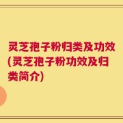 灵芝孢子粉归类及功效(灵芝孢子粉功效及归类简介)