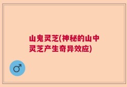 山鬼灵芝(神秘的山中灵芝产生奇异效应)