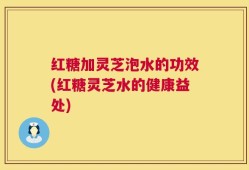 红糖加灵芝泡水的功效(红糖灵芝水的健康益处)