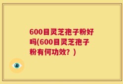 600目灵芝孢子粉好吗(600目灵芝孢子粉有何功效？)