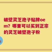 破壁灵芝孢子贴牌oem？哪里可以买到正宗的灵芝破壁孢子粉