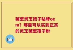 破壁灵芝孢子贴牌oem？哪里可以买到正宗的灵芝破壁孢子粉
