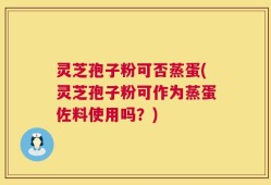 灵芝孢子粉可否蒸蛋(灵芝孢子粉可作为蒸蛋佐料使用吗？)