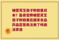 破壁灵芝孢子粉胶囊日本？盈姿宝牌破壁灵芝孢子粉胶囊在国家食品药品监管局注册了吗我没弄清