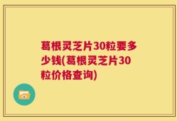 葛根灵芝片30粒要多少钱(葛根灵芝片30粒价格查询)