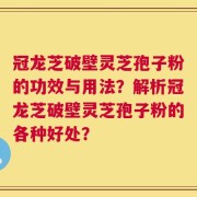 冠龙芝破壁灵芝孢子粉的功效与用法？解析冠龙芝破壁灵芝孢子粉的各种好处？