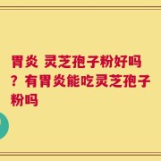 胃炎 灵芝孢子粉好吗？有胃炎能吃灵芝孢子粉吗