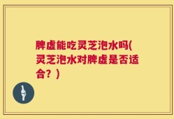 脾虚能吃灵芝泡水吗(灵芝泡水对脾虚是否适合？)