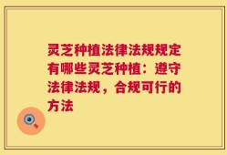 灵芝种植法律法规规定有哪些灵芝种植：遵守法律法规，合规可行的方法