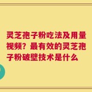 灵芝孢子粉吃法及用量视频？最有效的灵芝孢子粉破壁技术是什么