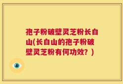 孢子粉破壁灵芝粉长白山(长白山的孢子粉破壁灵芝粉有何功效？)