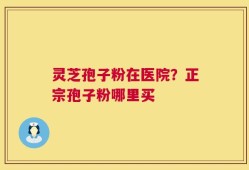 灵芝孢子粉在医院？正宗孢子粉哪里买
