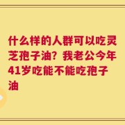 什么样的人群可以吃灵芝孢子油？我老公今年41岁吃能不能吃孢子油