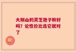 大别山的灵芝孢子粉好吗？论性价比选它就对了