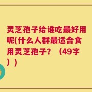 灵芝孢子给谁吃最好用呢(什么人群最适合食用灵芝孢子？（49字）)