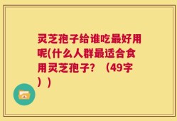灵芝孢子给谁吃最好用呢(什么人群最适合食用灵芝孢子？（49字）)