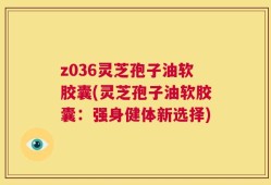 z036灵芝孢子油软胶囊(灵芝孢子油软胶囊：强身健体新选择)