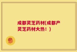 成都灵芝药材(成都产灵芝药材大热！)