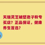 天瑞灵芝破壁孢子粉专买店？正品保证，健康养生首选？
