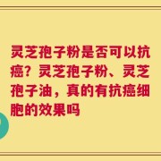 灵芝孢子粉是否可以抗癌？灵芝孢子粉、灵芝孢子油，真的有抗癌细胞的效果吗