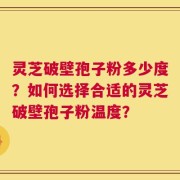 灵芝破壁孢子粉多少度？如何选择合适的灵芝破壁孢子粉温度？