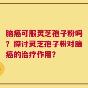 脑癌可服灵芝孢子粉吗？探讨灵芝孢子粉对脑癌的治疗作用？