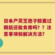 日本产灵芝孢子胶囊过期后还能食用吗？？注意事项和解决方法？
