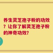 养生灵芝孢子粉的功效？让你了解灵芝孢子粉的神奇功效？