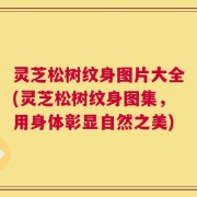 灵芝松树纹身图片大全(灵芝松树纹身图集，用身体彰显自然之美)