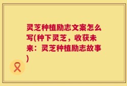 灵芝种植励志文案怎么写(种下灵芝，收获未来：灵芝种植励志故事)