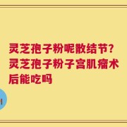 灵芝孢子粉呢散结节？灵芝孢子粉子宫肌瘤术后能吃吗