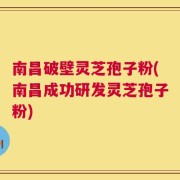 南昌破壁灵芝孢子粉(南昌成功研发灵芝孢子粉)